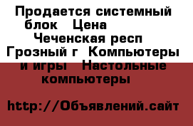 Продается системный блок › Цена ­ 15 000 - Чеченская респ., Грозный г. Компьютеры и игры » Настольные компьютеры   